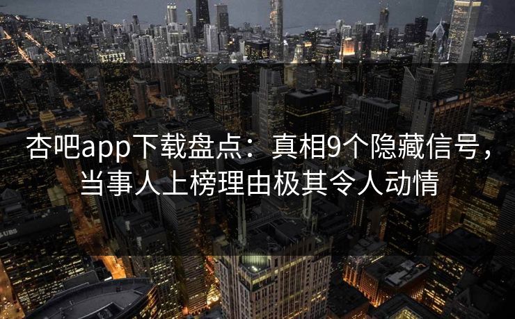 杏吧app下载盘点：真相9个隐藏信号，当事人上榜理由极其令人动情