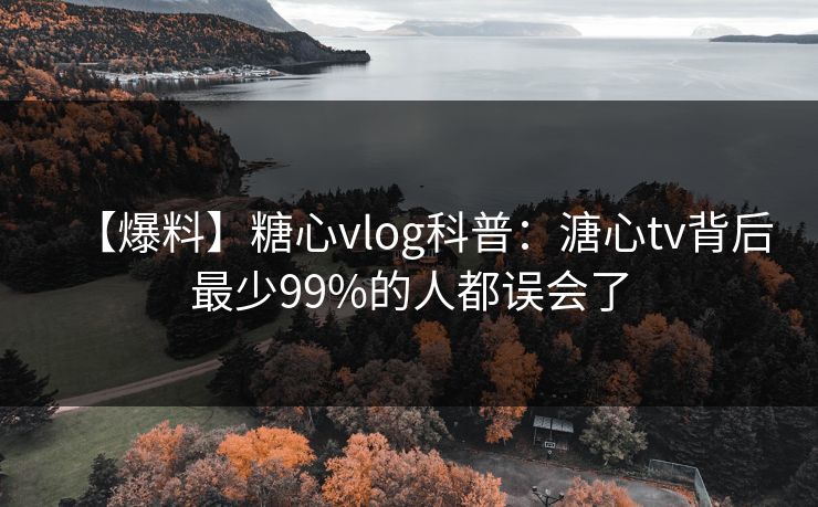 【爆料】糖心vlog科普：溏心tv背后最少99%的人都误会了