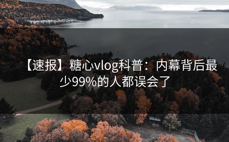 【速报】糖心vlog科普：内幕背后最少99%的人都误会了
