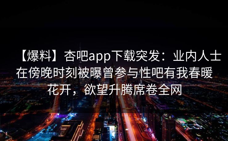 【爆料】杏吧app下载突发：业内人士在傍晚时刻被曝曾参与性吧有我春暖花开，欲望升腾席卷全网
