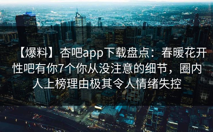 【爆料】杏吧app下载盘点：春暖花开性吧有你7个你从没注意的细节，圈内人上榜理由极其令人情绪失控