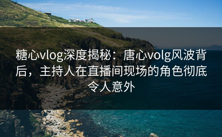 糖心vlog深度揭秘：唐心volg风波背后，主持人在直播间现场的角色彻底令人意外