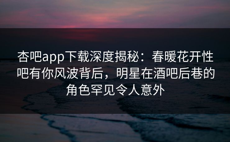 杏吧app下载深度揭秘：春暖花开性吧有你风波背后，明星在酒吧后巷的角色罕见令人意外