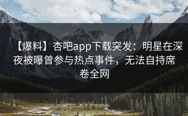 【爆料】杏吧app下载突发：明星在深夜被曝曾参与热点事件，无法自持席卷全网