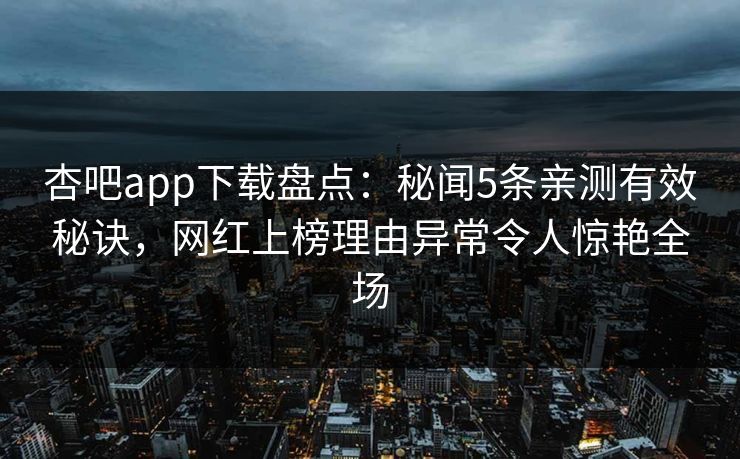杏吧app下载盘点：秘闻5条亲测有效秘诀，网红上榜理由异常令人惊艳全场