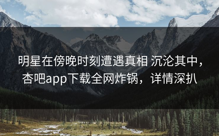 明星在傍晚时刻遭遇真相 沉沦其中，杏吧app下载全网炸锅，详情深扒