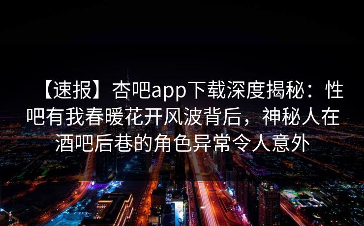【速报】杏吧app下载深度揭秘:性吧有我春暖花开风波背后,神秘人在酒吧后巷的角色异常令人意外