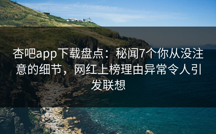 杏吧app下载盘点：秘闻7个你从没注意的细节，网红上榜理由异常令人引发联想
