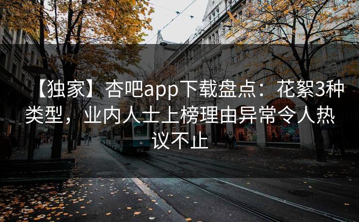【独家】杏吧app下载盘点:花絮3种类型,业内人士上榜理由异常令人热议不止