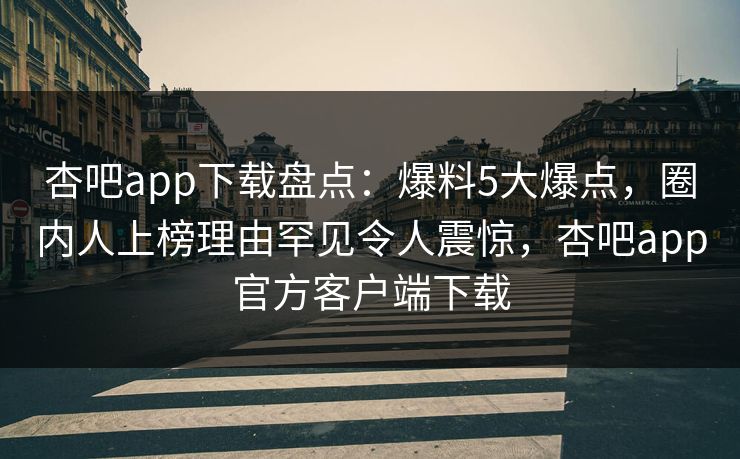 杏吧app下载盘点：爆料5大爆点，圈内人上榜理由罕见令人震惊，杏吧app官方客户端下载
