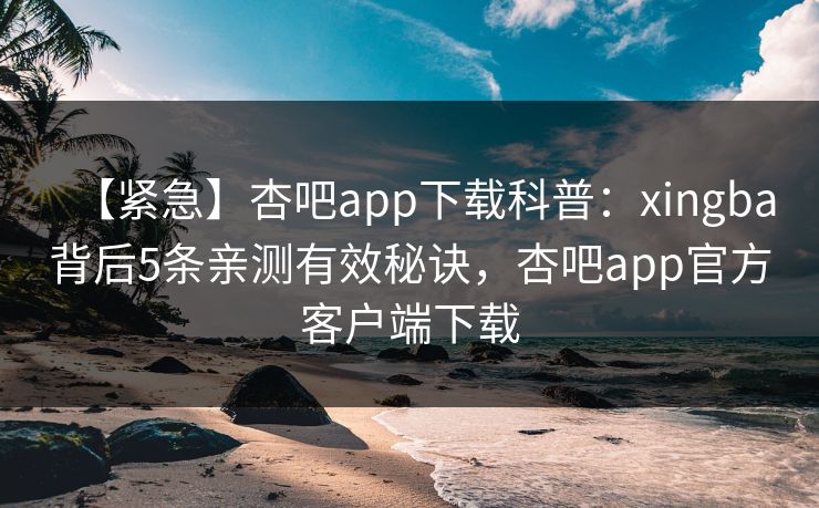 【紧急】杏吧app下载科普：xingba背后5条亲测有效秘诀，杏吧app官方客户端下载