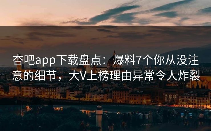杏吧app下载盘点：爆料7个你从没注意的细节，大V上榜理由异常令人炸裂