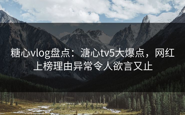 糖心vlog盘点：溏心tv5大爆点，网红上榜理由异常令人欲言又止