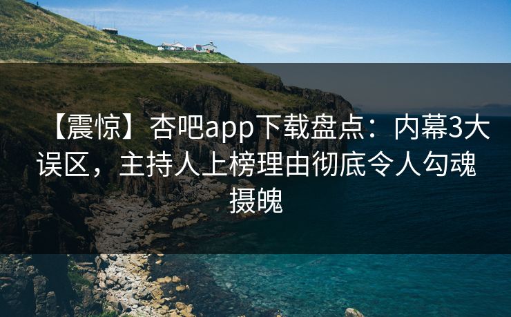 【震惊】杏吧app下载盘点：内幕3大误区，主持人上榜理由彻底令人勾魂摄魄