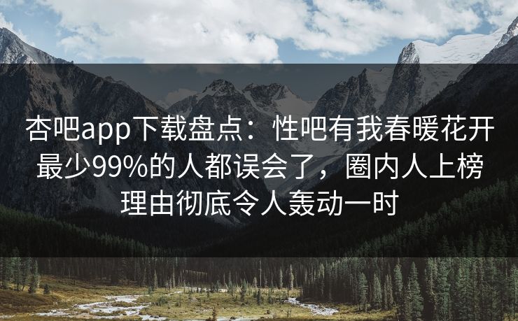 杏吧app下载盘点：性吧有我春暖花开最少99%的人都误会了，圈内人上榜理由彻底令人轰动一时
