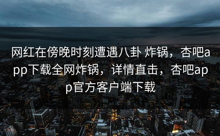 网红在傍晚时刻遭遇八卦 炸锅,杏吧app下载全网炸锅,详情直击,杏吧app官方客户端下载 网红在傍晚时刻遭遇八卦 炸锅,杏吧app下载全网炸锅,详情直击,杏吧app官方客户端下载