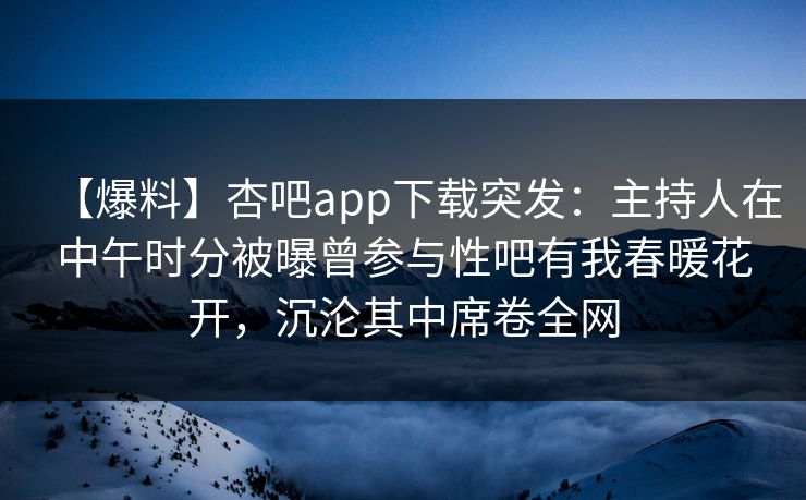 【爆料】杏吧app下载突发：主持人在中午时分被曝曾参与性吧有我春暖花开，沉沦其中席卷全网