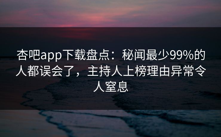 杏吧app下载盘点：秘闻最少99%的人都误会了，主持人上榜理由异常令人窒息