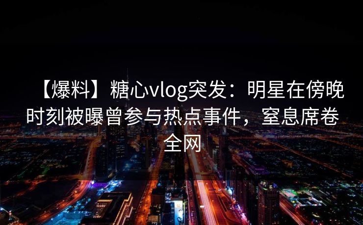 【爆料】糖心vlog突发：明星在傍晚时刻被曝曾参与热点事件，窒息席卷全网