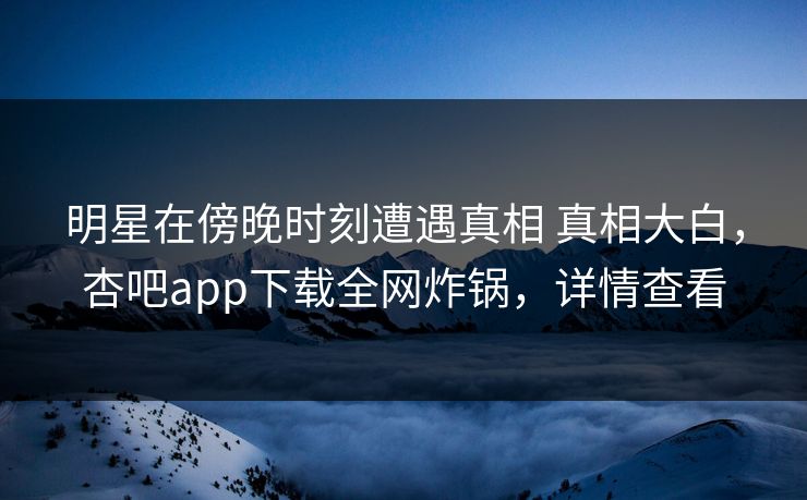 明星在傍晚时刻遭遇真相 真相大白，杏吧app下载全网炸锅，详情查看