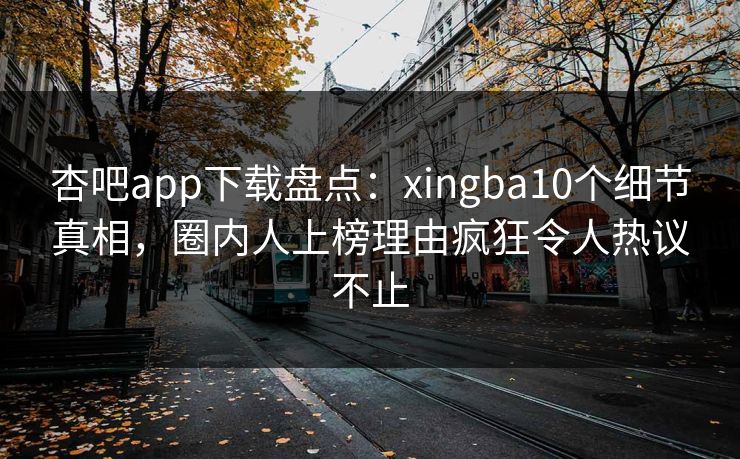 杏吧app下载盘点：xingba10个细节真相，圈内人上榜理由疯狂令人热议不止