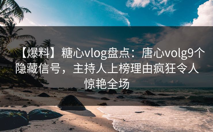 【爆料】糖心vlog盘点：唐心volg9个隐藏信号，主持人上榜理由疯狂令人惊艳全场