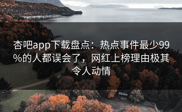 杏吧app下载盘点：热点事件最少99%的人都误会了，网红上榜理由极其令人动情