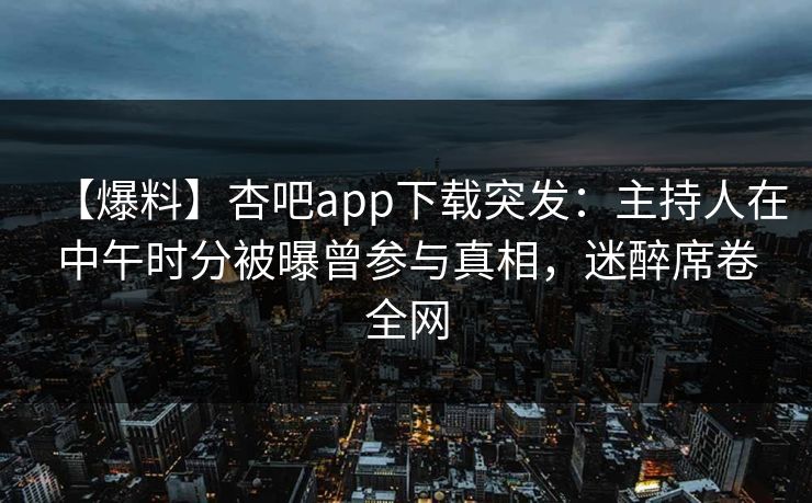 【爆料】杏吧app下载突发：主持人在中午时分被曝曾参与真相，迷醉席卷全网