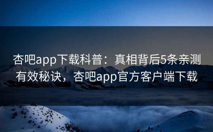 杏吧app下载科普：真相背后5条亲测有效秘诀，杏吧app官方客户端下载