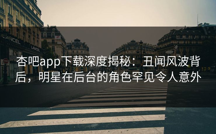 杏吧app下载深度揭秘：丑闻风波背后，明星在后台的角色罕见令人意外