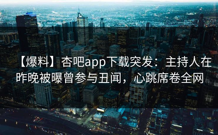 【爆料】杏吧app下载突发：主持人在昨晚被曝曾参与丑闻，心跳席卷全网