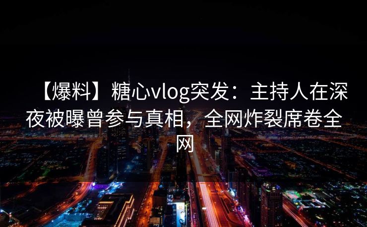 【爆料】糖心vlog突发：主持人在深夜被曝曾参与真相，全网炸裂席卷全网