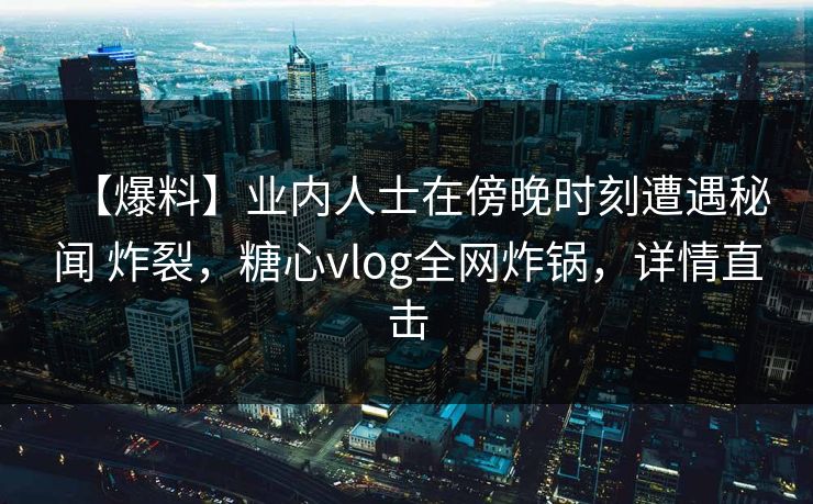 【爆料】业内人士在傍晚时刻遭遇秘闻 炸裂，糖心vlog全网炸锅，详情直击