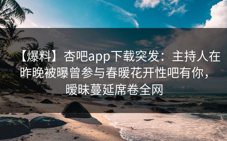 【爆料】杏吧app下载突发：主持人在昨晚被曝曾参与春暖花开性吧有你，暧昧蔓延席卷全网