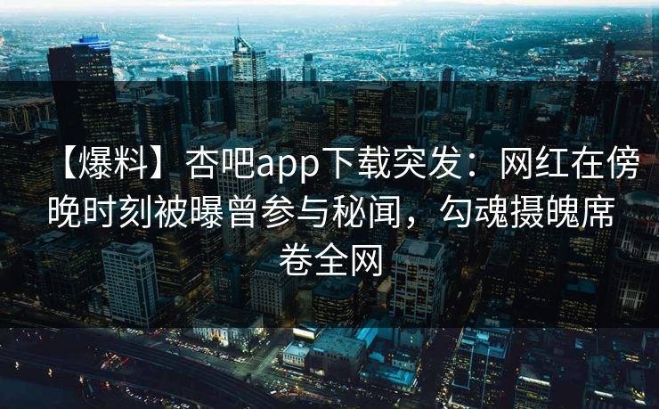 【爆料】杏吧app下载突发：网红在傍晚时刻被曝曾参与秘闻，勾魂摄魄席卷全网