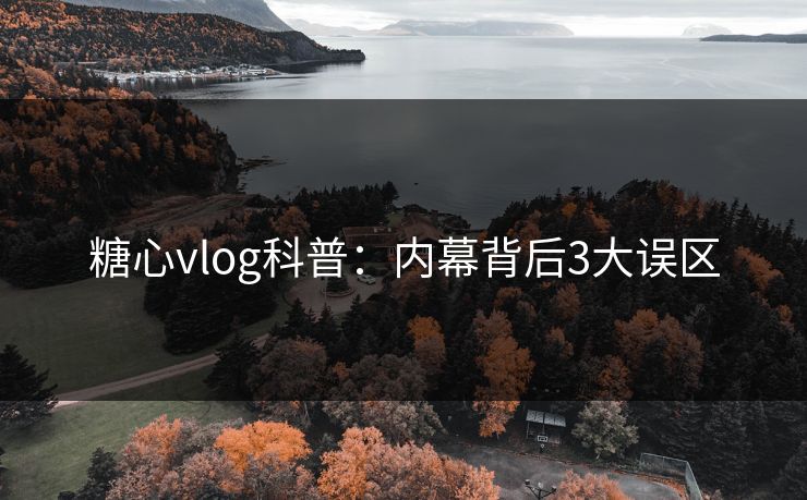 糖心vlog科普：内幕背后3大误区