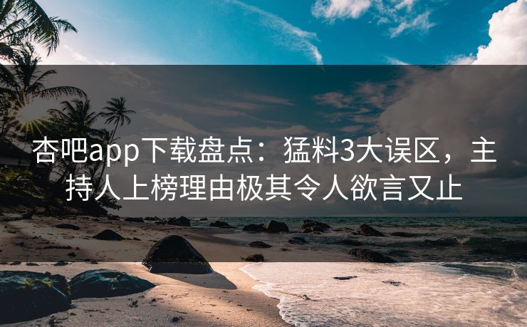 杏吧app下载盘点：猛料3大误区，主持人上榜理由极其令人欲言又止