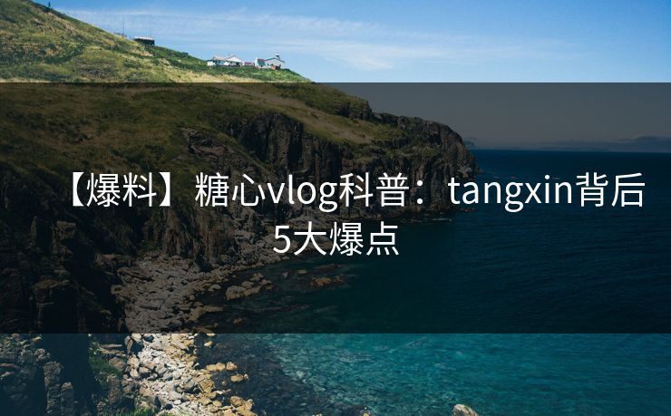 【爆料】糖心vlog科普：tangxin背后5大爆点