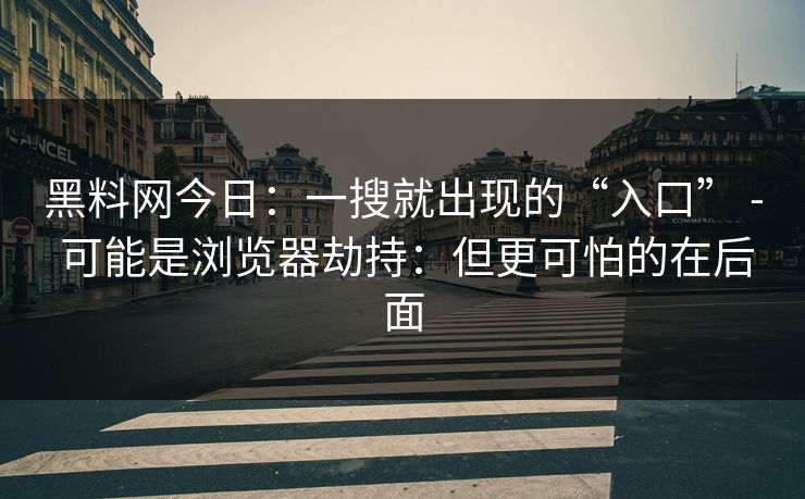 黑料网今日：一搜就出现的“入口” - 可能是浏览器劫持：但更可怕的在后面