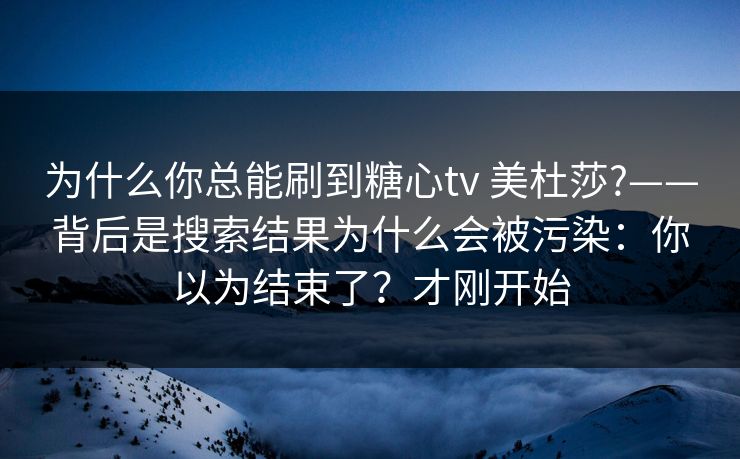 为什么你总能刷到糖心tv 美杜莎?——背后是搜索结果为什么会被污染:你以为结束了?才刚开始
