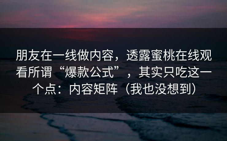 朋友在一线做内容，透露蜜桃在线观看所谓“爆款公式”，其实只吃这一个点：内容矩阵（我也没想到）