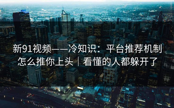 新91视频——冷知识:平台推荐机制怎么推你上头|看懂的人都躲开了