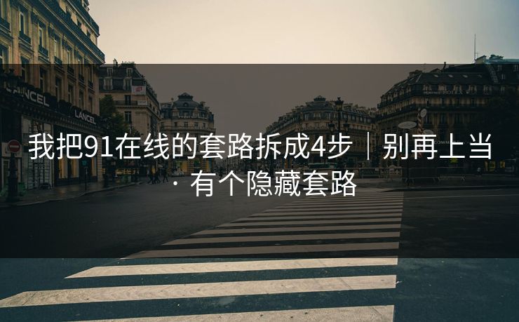 我把91在线的套路拆成4步｜别再上当 · 有个隐藏套路