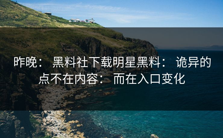 昨晚： 黑料社下载明星黑料： 诡异的点不在内容： 而在入口变化