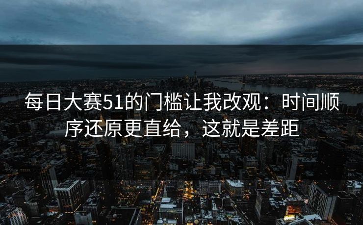 每日大赛51的门槛让我改观：时间顺序还原更直给，这就是差距
