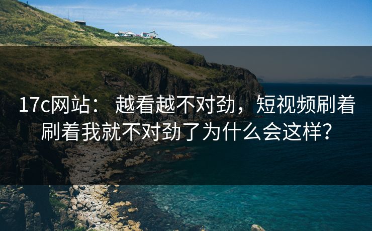 17c网站： 越看越不对劲，短视频刷着刷着我就不对劲了为什么会这样？