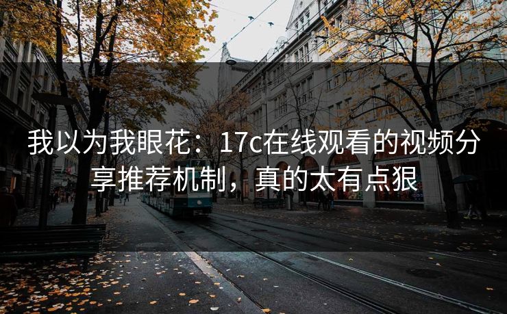 我以为我眼花：17c在线观看的视频分享推荐机制，真的太有点狠