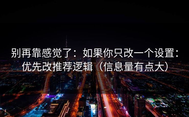 别再靠感觉了：如果你只改一个设置：优先改推荐逻辑（信息量有点大）