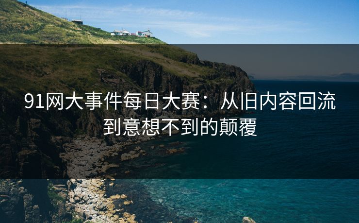 91网大事件每日大赛：从旧内容回流到意想不到的颠覆