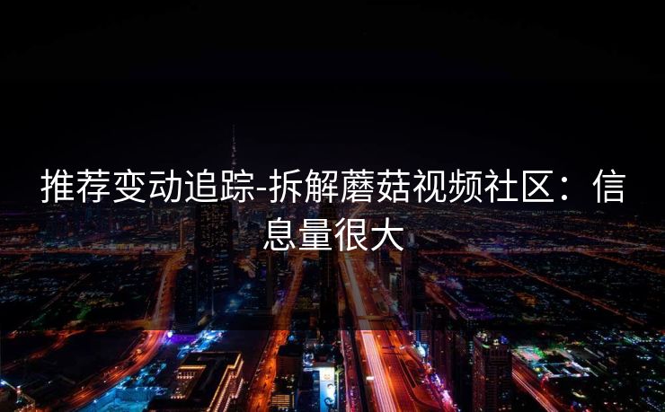 推荐变动追踪-拆解蘑菇视频社区:信息量很大 推荐变动追踪-拆解蘑菇视频社区:信息量很大